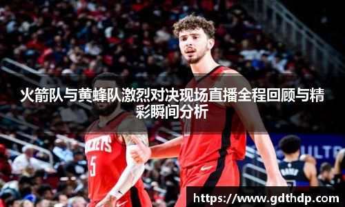 火箭队与黄蜂队激烈对决现场直播全程回顾与精彩瞬间分析