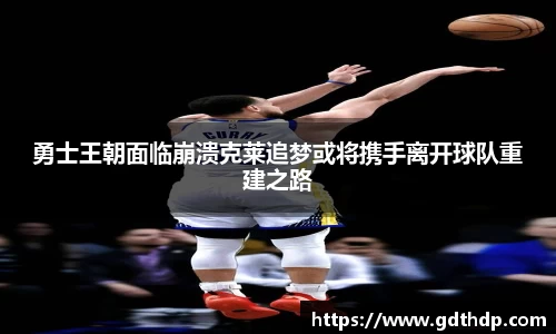 勇士王朝面临崩溃克莱追梦或将携手离开球队重建之路