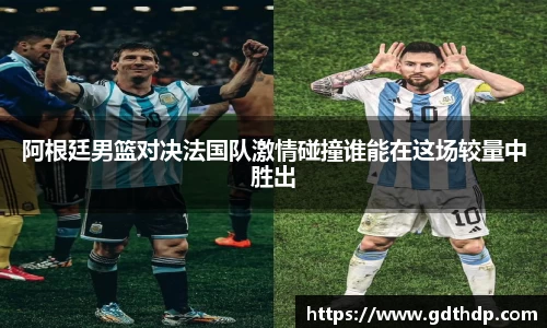 阿根廷男篮对决法国队激情碰撞谁能在这场较量中胜出