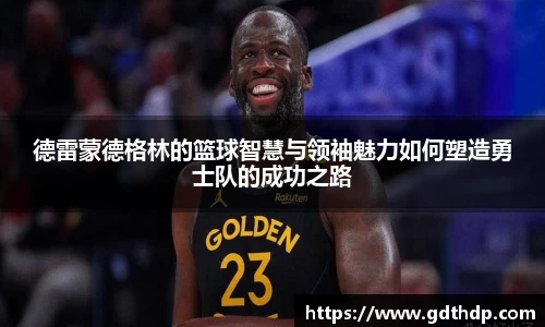 德雷蒙德格林的篮球智慧与领袖魅力如何塑造勇士队的成功之路